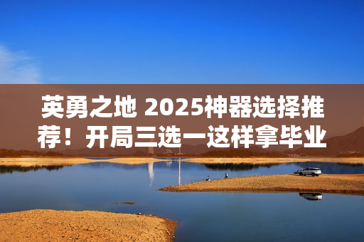 英勇之地 2025神器选择推荐！开局三选一这样拿毕业快人三周
