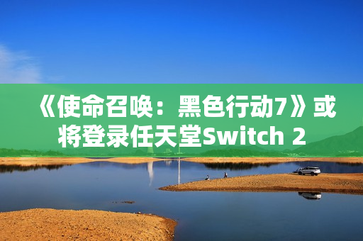 《使命召唤：黑色行动7》或将登录任天堂Switch 2