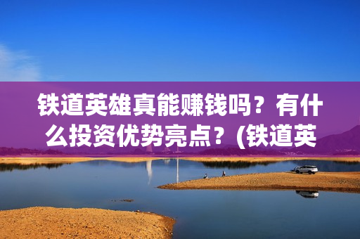 铁道英雄真能赚钱吗？有什么投资优势亮点？(铁道英雄预售)