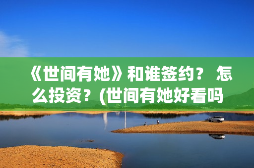 《世间有她》和谁签约？ 怎么投资？(世间有她好看吗)
