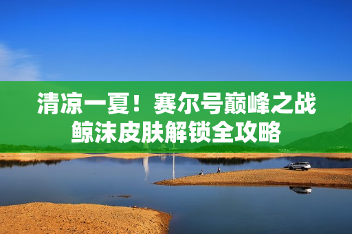 清凉一夏！赛尔号巅峰之战鲸沫皮肤解锁全攻略