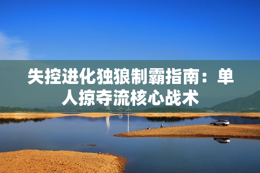 失控进化独狼制霸指南：单人掠夺流核心战术