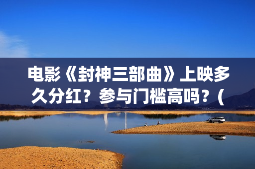 电影《封神三部曲》上映多久分红？参与门槛高吗？(封神三部曲2021)