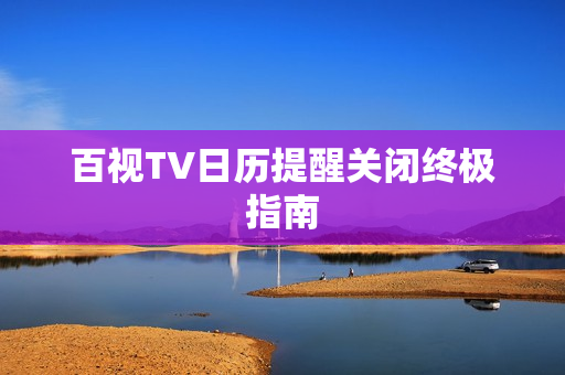 百视TV日历提醒关闭终极指南