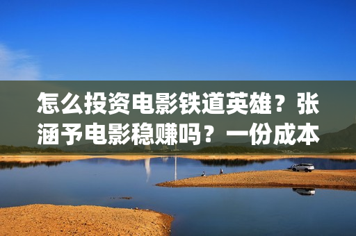 怎么投资电影铁道英雄？张涵予电影稳赚吗？一份成本需要多少？(怎么投资一部电影)