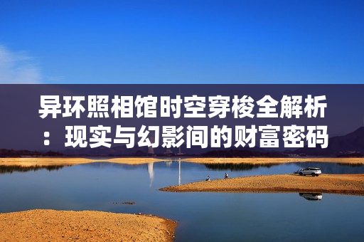 异环照相馆时空穿梭全解析：现实与幻影间的财富密码