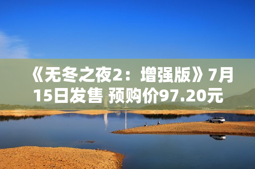《无冬之夜2：增强版》7月15日发售 预购价97.20元