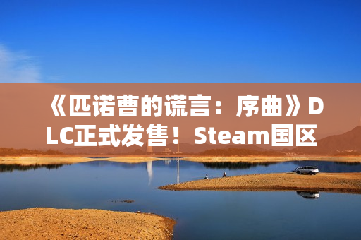 《匹诺曹的谎言：序曲》DLC正式发售！Steam国区129元