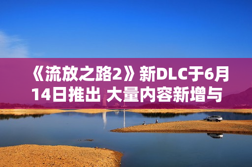 《流放之路2》新DLC于6月14日推出 大量内容新增与优化