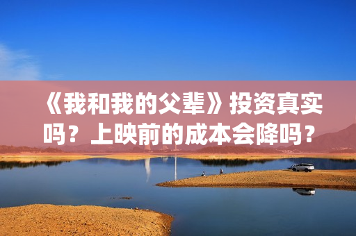 《我和我的父辈》投资真实吗？上映前的成本会降吗？投资一份最低多少(我和我的父辈演员表)