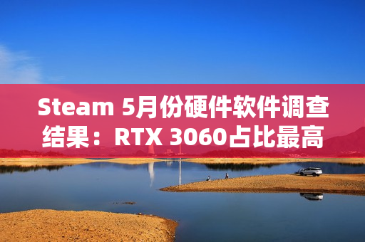 Steam 5月份硬件软件调查结果：RTX 3060占比最高