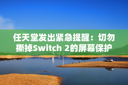 任天堂发出紧急提醒：切勿撕掉Switch 2的屏幕保护膜