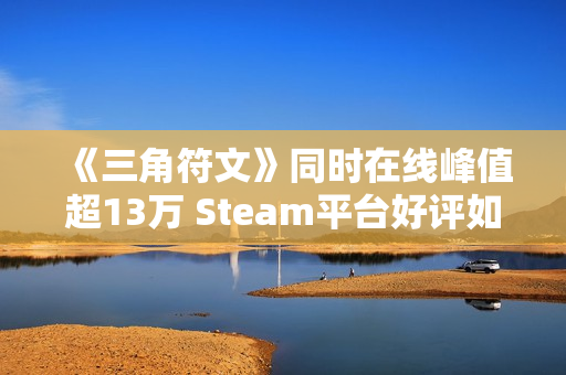 《三角符文》同时在线峰值超13万 Steam平台好评如潮