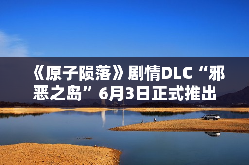 《原子陨落》剧情DLC“邪恶之岛”6月3日正式推出