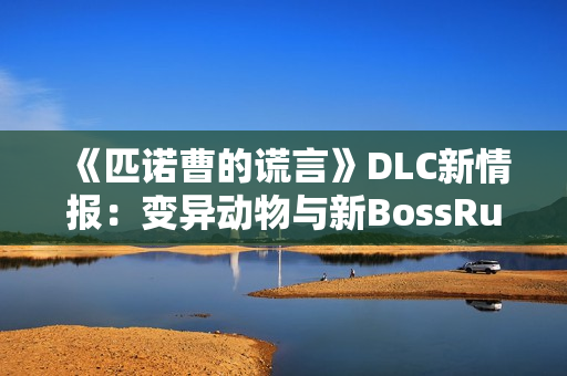 《匹诺曹的谎言》DLC新情报：变异动物与新BossRush