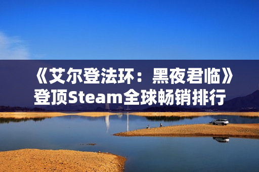 《艾尔登法环：黑夜君临》登顶Steam全球畅销排行