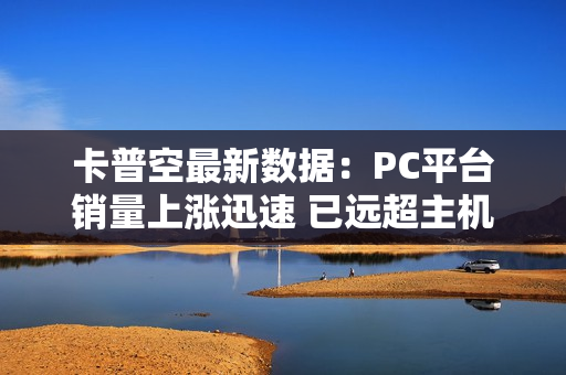 卡普空最新数据：PC平台销量上涨迅速 已远超主机平台