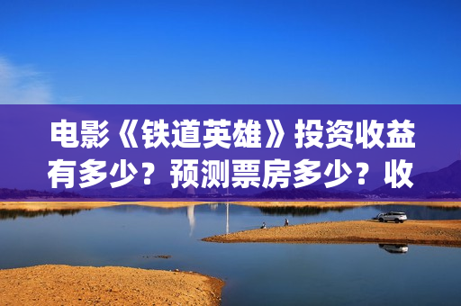 电影《铁道英雄》投资收益有多少？预测票房多少？收益空间怎么样？(电影铁道英雄结局)