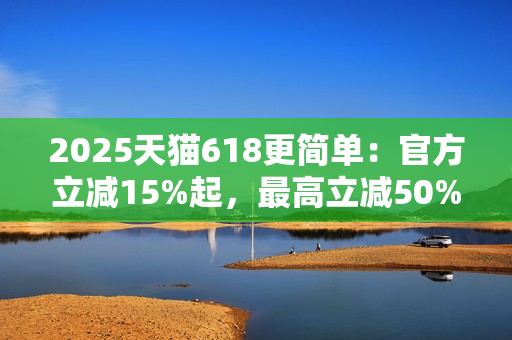 2025天猫618更简单：官方立减15%起，最高立减50%，一件也直减