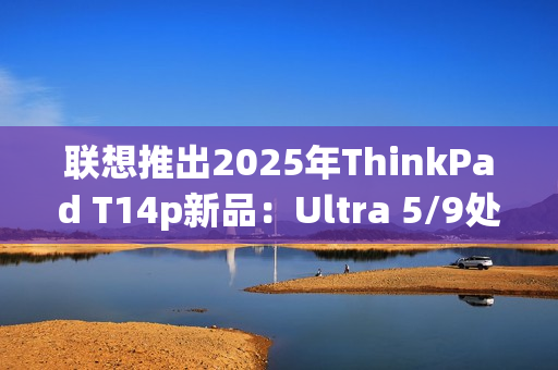 联想推出2025年ThinkPad T14p新品：Ultra 5/9处理器