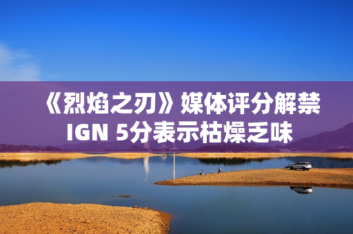 《烈焰之刃》媒体评分解禁 IGN 5分表示枯燥乏味