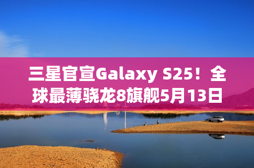 三星官宣Galaxy S25！全球最薄骁龙8旗舰5月13日登场
