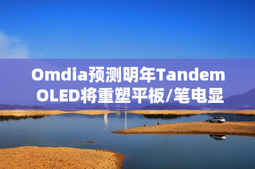 Omdia预测明年Tandem OLED将重塑平板/笔电显示市场
