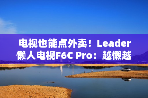 电视也能点外卖！Leader懒人电视F6C Pro：越懒越有创造力