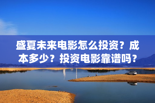 盛夏未来电影怎么投资？成本多少？投资电影靠谱吗？周期是多久？(盛夏未来的电影简介)