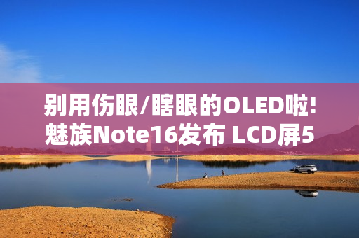 别用伤眼/瞎眼的OLED啦!魅族Note16发布 LCD屏594元起