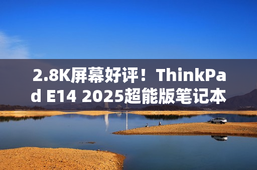 2.8K屏幕好评！ThinkPad E14 2025超能版笔记本上市