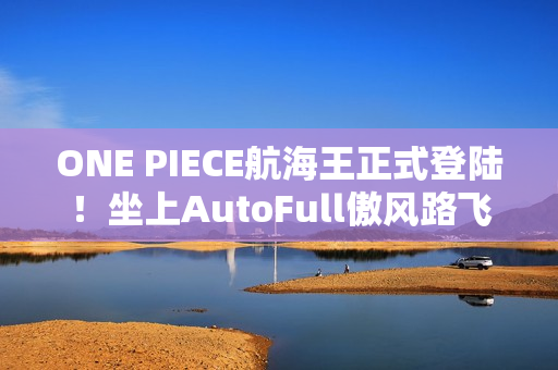 ONE PIECE航海王正式登陆！坐上AutoFull傲风路飞定制款电竞椅，一起冒险吧！