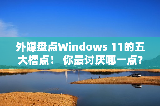 外媒盘点Windows 11的五大槽点！ 你最讨厌哪一点？