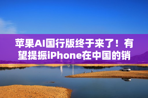 苹果AI国行版终于来了！有望提振iPhone在中国的销量