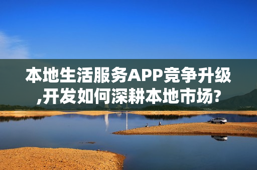 本地生活服务APP竞争升级,开发如何深耕本地市场?
