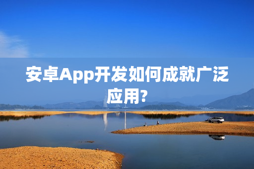 安卓App开发如何成就广泛应用?
