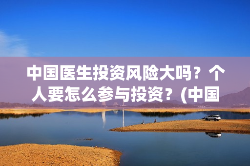 中国医生投资风险大吗？个人要怎么参与投资？(中国医生投资项目)