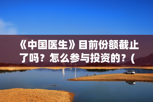 《中国医生》目前份额截止了吗？怎么参与投资的？(《中国医生》抢先)