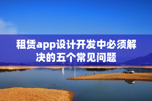 租赁app设计开发中必须解决的五个常见问题