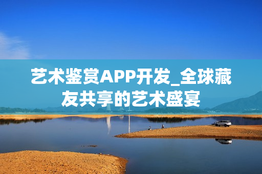 艺术鉴赏APP开发_全球藏友共享的艺术盛宴