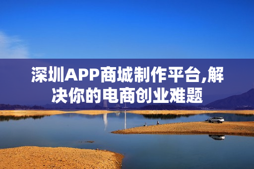 深圳APP商城制作平台,解决你的电商创业难题