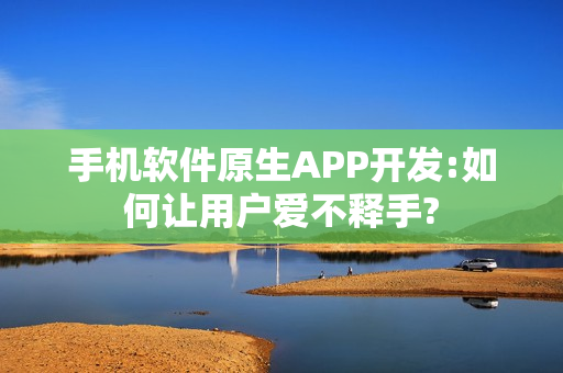 手机软件原生APP开发:如何让用户爱不释手?