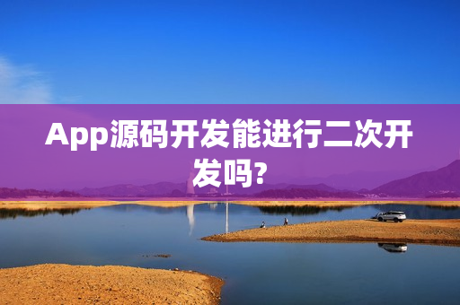 App源码开发能进行二次开发吗?