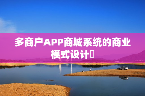 多商户APP商城系统的商业模式设计‌