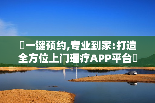 ‌一键预约,专业到家:打造全方位上门理疗APP平台‌