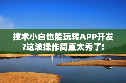 技术小白也能玩转APP开发?这波操作简直太秀了!