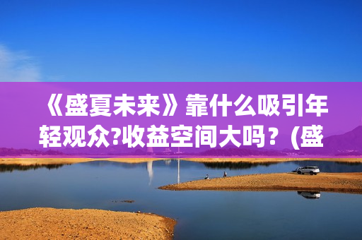 《盛夏未来》靠什么吸引年轻观众?收益空间大吗？(盛夏未来讲啥)