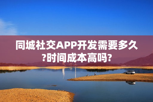 同城社交APP开发需要多久?时间成本高吗?