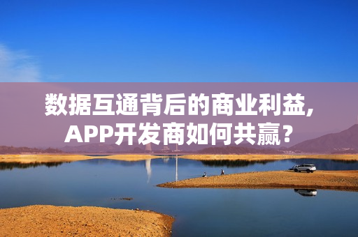 数据互通背后的商业利益,APP开发商如何共赢？