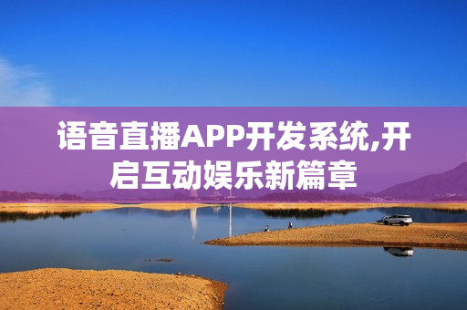 语音直播APP开发系统,开启互动娱乐新篇章